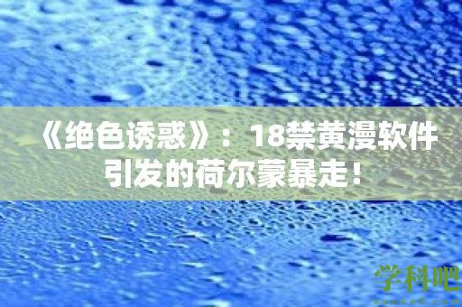 《绝色诱惑》：18禁黄漫软件引发的荷尔蒙暴走！