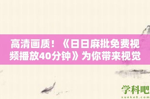 高清画质！《日日麻批免费视频播放40分钟》为你带来视觉盛宴