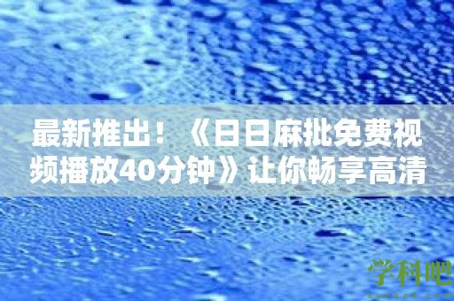 最新推出！《日日麻批免费视频播放40分钟》让你畅享高清电影