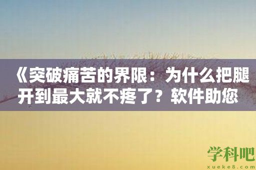 《突破痛苦的界限：为什么把腿开到最大就不疼了？软件助您重获自由》