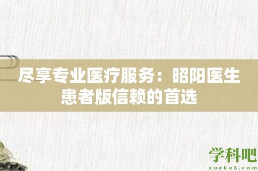 尽享专业医疗服务：昭阳医生患者版信赖的首选