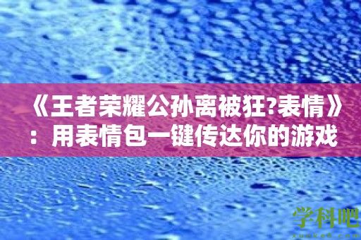 《王者荣耀公孙离被狂?表情》：用表情包一键传达你的游戏心情！