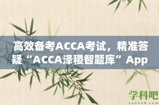 高效备考ACCA考试，精准答疑“ACCA泽稷智题库”App