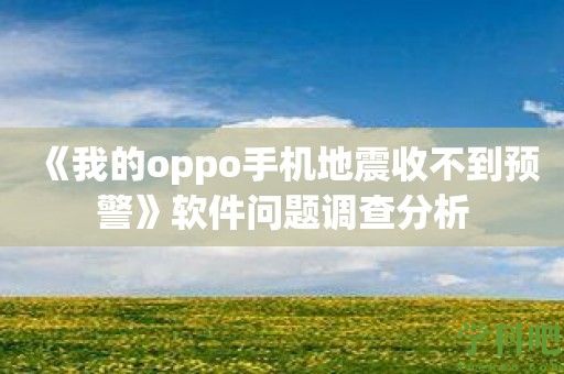 《我的oppo手机地震收不到预警》软件问题调查分析