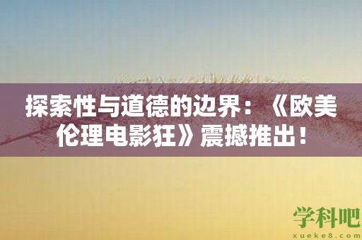 探索性与道德的边界：《欧美伦理电影狂》震撼推出！