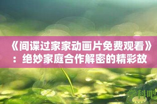 《间谍过家家动画片免费观看》：绝妙家庭合作解密的精彩故事