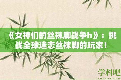 《女神们的丝袜脚战争h》：挑战全球迷恋丝袜脚的玩家！