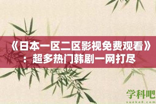 《日本一区二区影视免费观看》：超多热门韩剧一网打尽