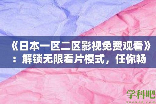 《日本一区二区影视免费观看》：解锁无限看片模式，任你畅游日本影视世界