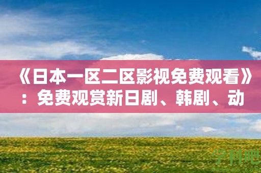 《日本一区二区影视免费观看》：免费观赏新日剧、韩剧、动漫的完美选择