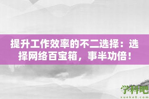 提升工作效率的不二选择：选择网络百宝箱，事半功倍！