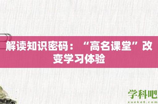 解读知识密码：“高名课堂”改变学习体验