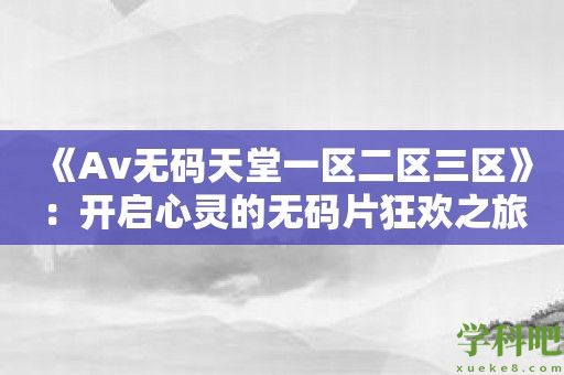 《Av无码天堂一区二区三区》：开启心灵的无码片狂欢之旅