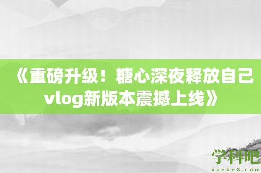 《重磅升级！糖心深夜释放自己vlog新版本震撼上线》