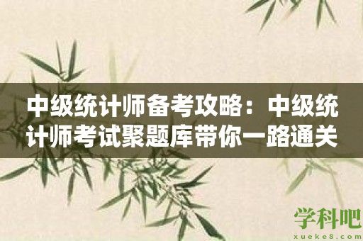 中级统计师备考攻略：中级统计师考试聚题库带你一路通关