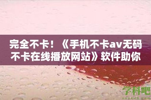 完全不卡！《手机不卡av无码不卡在线播放网站》软件助你高清畅享av乐趣！