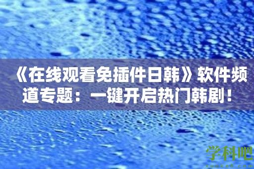 《在线观看免插件日韩》软件频道专题：一键开启热门韩剧！