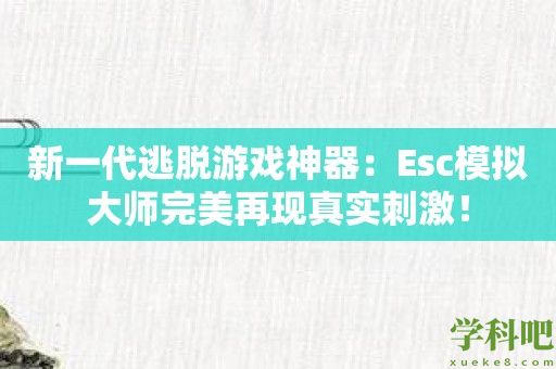 新一代逃脱游戏神器：Esc模拟大师完美再现真实刺激！