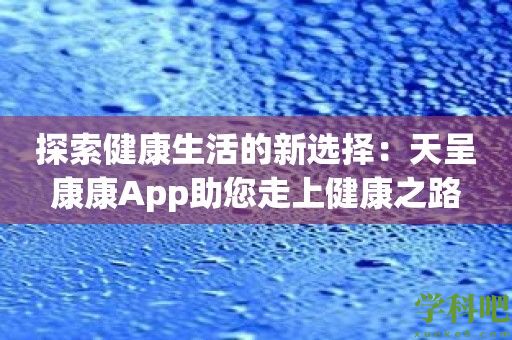 探索健康生活的新选择：天呈康康App助您走上健康之路