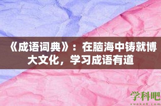 《成语词典》：在脑海中铸就博大文化，学习成语有道