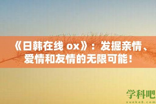 《日韩在线 ox》：发掘亲情、爱情和友情的无限可能！