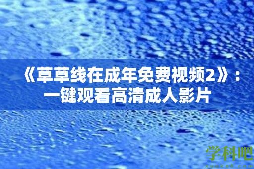 《草草线在成年免费视频2》：一键观看高清成人影片