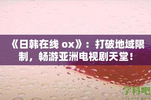 《日韩在线 ox》：打破地域限制，畅游亚洲电视剧天堂！