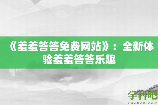 《羞羞答答免费网站》：全新体验羞羞答答乐趣