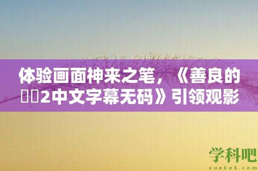 体验画面神来之笔，《善良的妺妺2中文字幕无码》引领观影新潮流