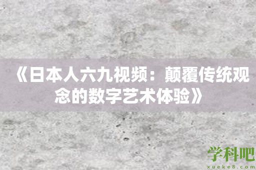 《日本人六九视频：颠覆传统观念的数字艺术体验》