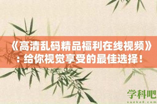 《高清乱码精品福利在线视频》: 给你视觉享受的最佳选择！