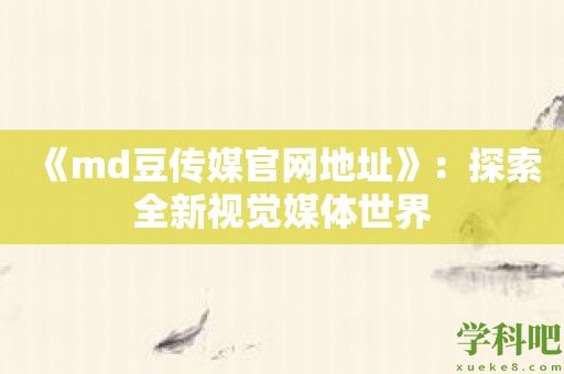 《md豆传媒官网地址》：探索全新视觉媒体世界