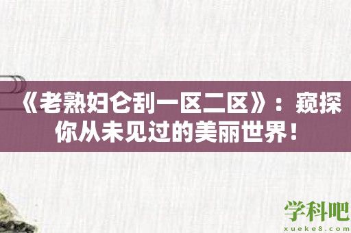 《老熟妇仑刮一区二区》：窥探你从未见过的美丽世界！