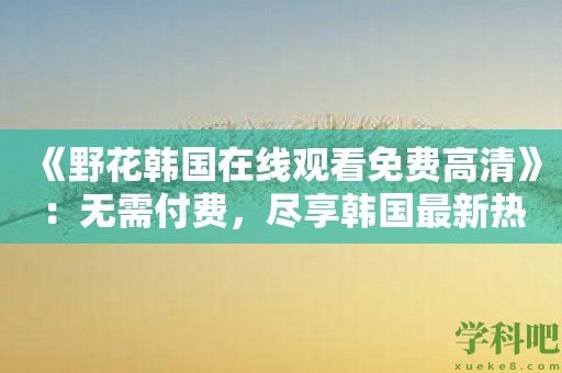 《野花韩国在线观看免费高清》：无需付费，尽享韩国最新热门剧集