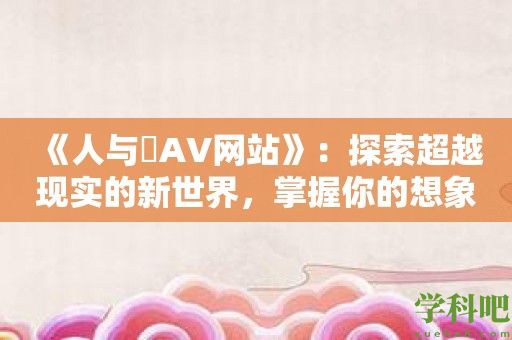 《人与嘼AV网站》：探索超越现实的新世界，掌握你的想象力！