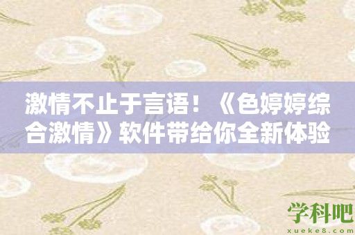 激情不止于言语！《色婷婷综合激情》软件带给你全新体验