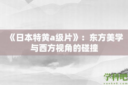 《日本特黄a级片》：东方美学与西方视角的碰撞