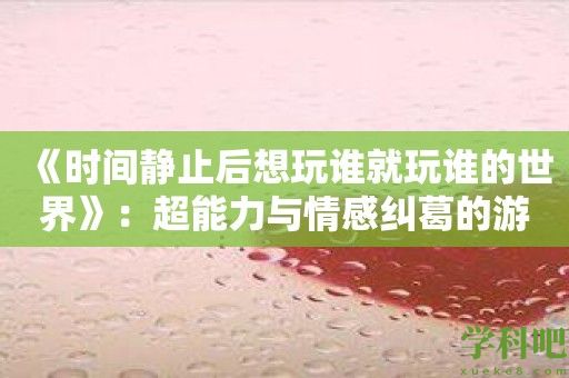 《时间静止后想玩谁就玩谁的世界》：超能力与情感纠葛的游戏场！