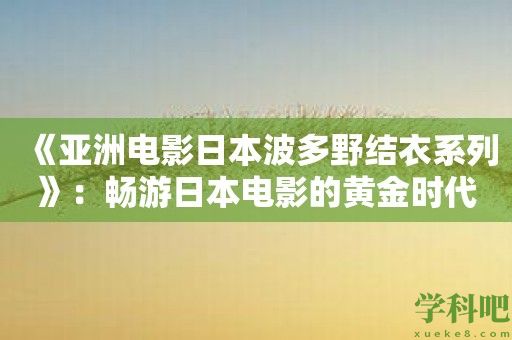 《亚洲电影日本波多野结衣系列》：畅游日本电影的黄金时代