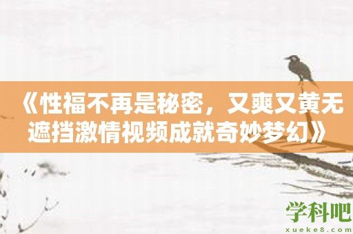 《性福不再是秘密，又爽又黄无遮挡激情视频成就奇妙梦幻》