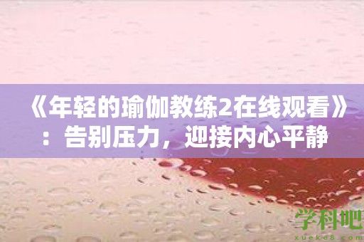 《年轻的瑜伽教练2在线观看》：告别压力，迎接内心平静