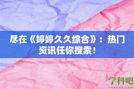 尽在《婷婷久久综合》：热门资讯任你搜索！