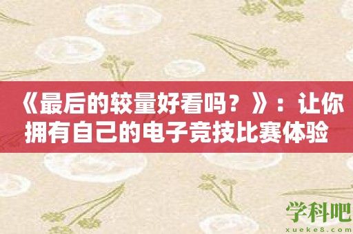 《最后的较量好看吗？》：让你拥有自己的电子竞技比赛体验