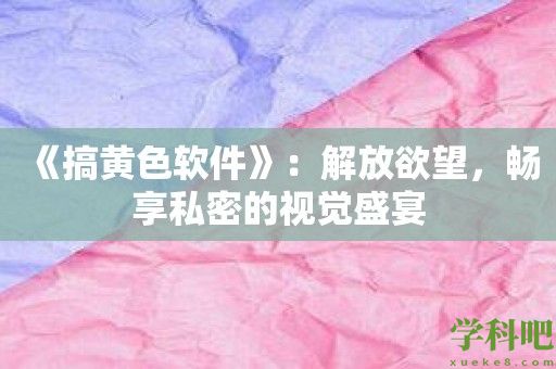 《搞黄色软件》：解放欲望，畅享私密的视觉盛宴