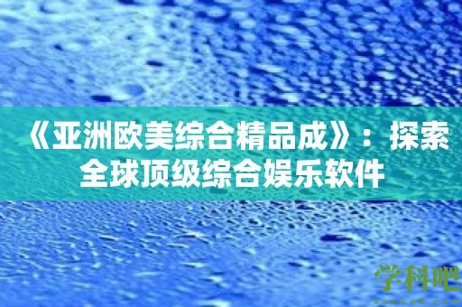 《亚洲欧美综合精品成》：探索全球顶级综合娱乐软件