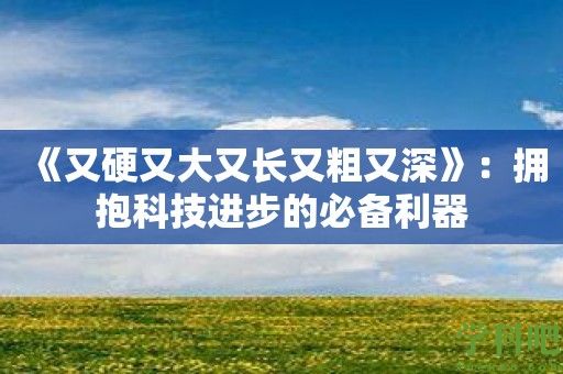 《又硬又大又长又粗又深》：拥抱科技进步的必备利器