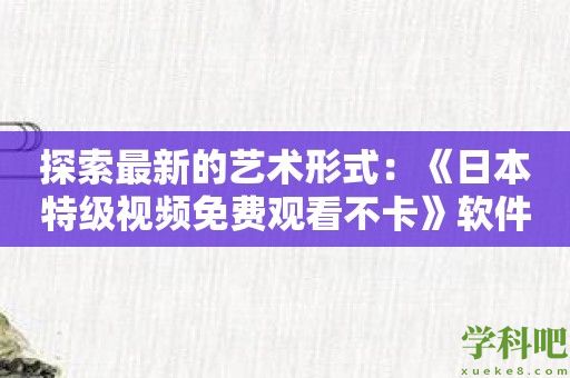 探索最新的艺术形式：《日本特级视频免费观看不卡》软件全面解析