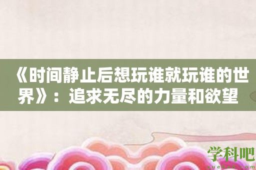 《时间静止后想玩谁就玩谁的世界》：追求无尽的力量和欲望！