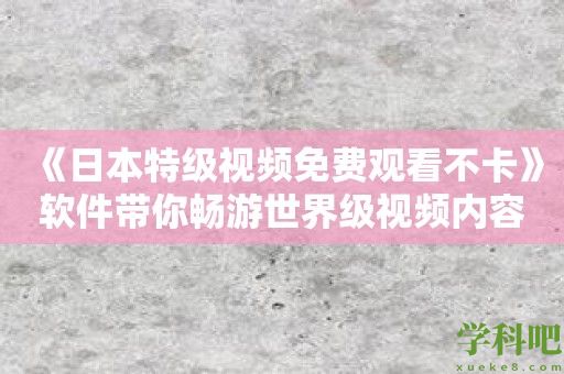 《日本特级视频免费观看不卡》软件带你畅游世界级视频内容