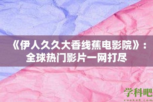 《伊人久久大香线蕉电影院》：全球热门影片一网打尽